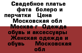 Свадебное платье, фата, болеро и перчатки › Цена ­ 10 000 - Московская обл., Москва г. Одежда, обувь и аксессуары » Женская одежда и обувь   . Московская обл.